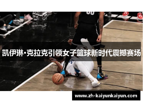 凯伊琳·克拉克引领女子篮球新时代震撼赛场 凯伊琳·克拉克引领女子篮球新时代震撼赛场
