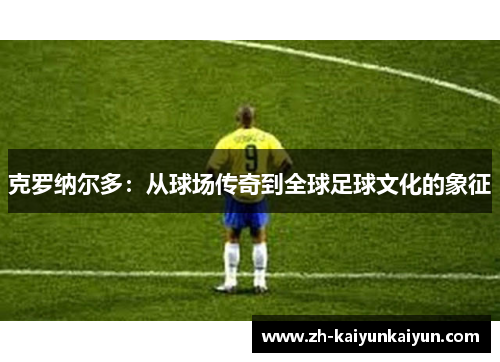 克罗纳尔多:从球场传奇到全球足球文化的象征 克罗纳尔多:从球场传奇到全球足球文化的象征