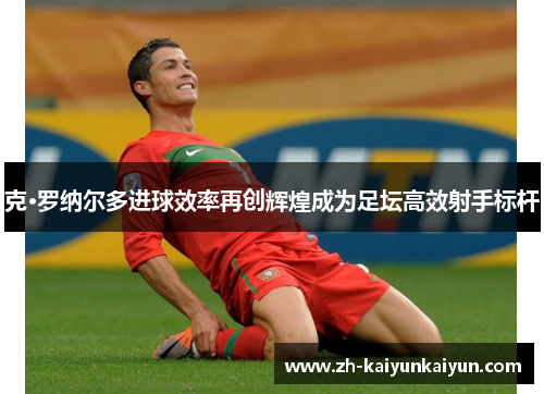 克·罗纳尔多进球效率再创辉煌成为足坛高效射手标杆