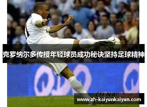 克罗纳尔多传授年轻球员成功秘诀坚持足球精神 克罗纳尔多传授年轻球员成功秘诀坚持足球精神
