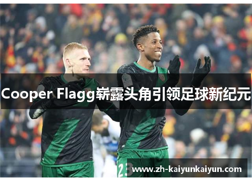 Cooper Flagg崭露头角引领足球新纪元 Cooper Flagg崭露头角引领足球新纪元