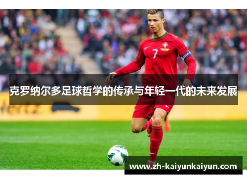 克罗纳尔多足球哲学的传承与年轻一代的未来发展 克罗纳尔多足球哲学的传承与年轻一代的未来发展