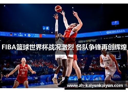 FIBA篮球世界杯战况激烈 各队争锋再创辉煌 FIBA篮球世界杯战况激烈 各队争锋再创辉煌