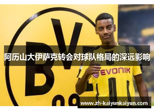 阿历山大伊萨克转会对球队格局的深远影响 阿历山大伊萨克转会对球队格局的深远影响