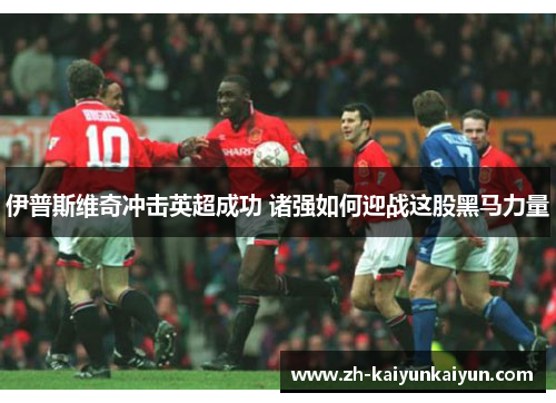伊普斯维奇冲击英超成功 诸强如何迎战这股黑马力量