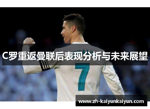 C罗重返曼联后表现分析与未来展望 C罗重返曼联后表现分析与未来展望