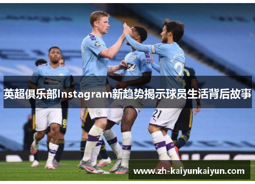 英超俱乐部Instagram新趋势揭示球员生活背后故事