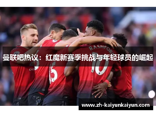 曼联吧热议:红魔新赛季挑战与年轻球员的崛起 曼联吧热议:红魔新赛季挑战与年轻球员的崛起